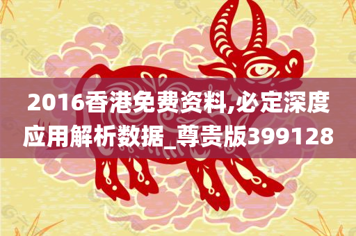 2016香港免费资料,必定深度应用解析数据_尊贵版399128