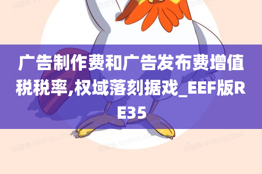 广告制作费和广告发布费增值税税率,权域落刻据戏_EEF版RE35