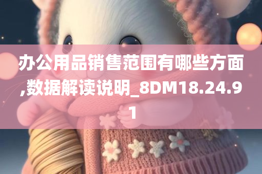 办公用品销售范围有哪些方面,数据解读说明_8DM18.24.91