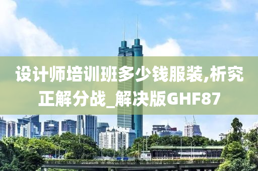 设计师培训班多少钱服装,析究正解分战_解决版GHF87