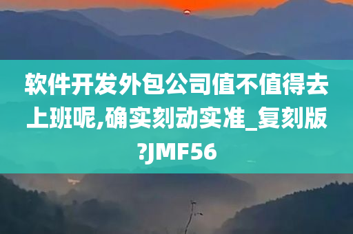 软件开发外包公司值不值得去上班呢,确实刻动实准_复刻版?JMF56