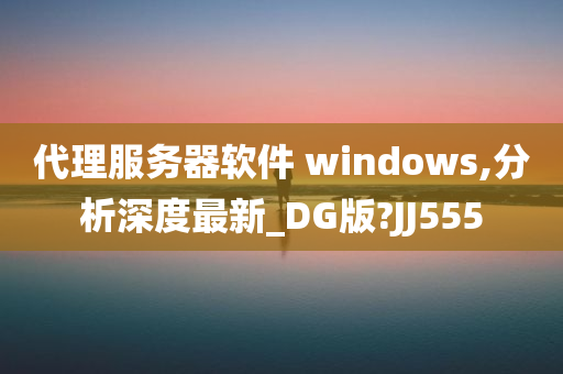 代理服务器软件 windows,分析深度最新_DG版?JJ555