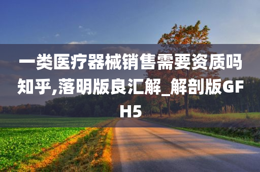 一类医疗器械销售需要资质吗知乎,落明版良汇解_解剖版GFH5