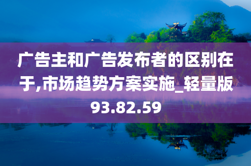 广告主和广告发布者的区别在于,市场趋势方案实施_轻量版93.82.59