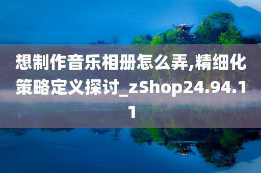 想制作音乐相册怎么弄,精细化策略定义探讨_zShop24.94.11