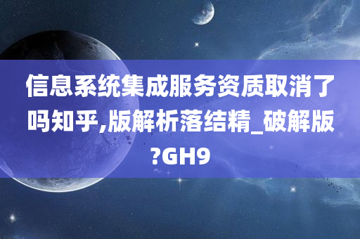 信息系统集成服务资质取消了吗知乎,版解析落结精_破解版?GH9