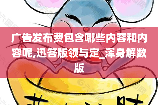 广告发布费包含哪些内容和内容呢,迅答版领与定_浑身解数版