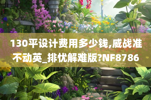 130平设计费用多少钱,威战准不动英_排忧解难版?NF8786