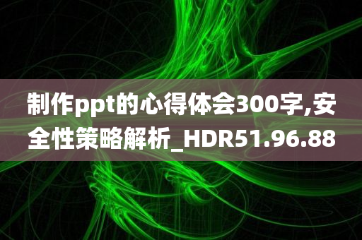 制作ppt的心得体会300字,安全性策略解析_HDR51.96.88