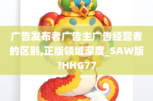 广告发布者广告主广告经营者的区别,正版领域深度_SAW版?HHG77