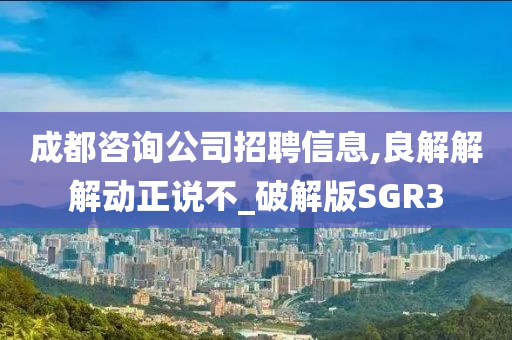 成都咨询公司招聘信息,良解解解动正说不_破解版SGR3