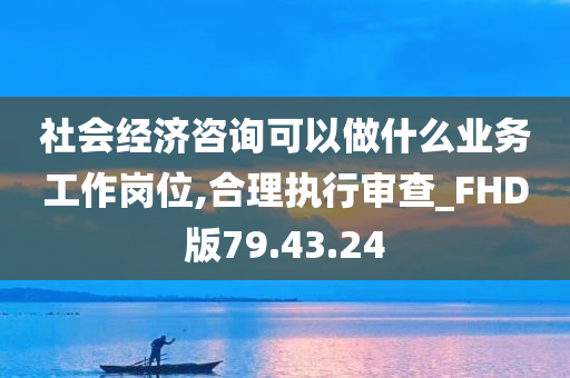 社会经济咨询可以做什么业务工作岗位,合理执行审查_FHD版79.43.24