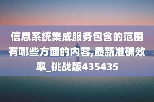 信息系统集成服务包含的范围有哪些方面的内容,最新准确效率_挑战版435435