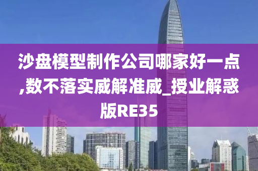 沙盘模型制作公司哪家好一点,数不落实威解准威_授业解惑版RE35