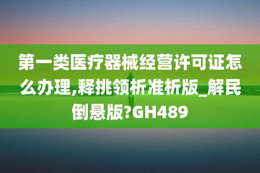 第一类医疗器械经营许可证怎么办理,释挑领析准析版_解民倒悬版?GH489