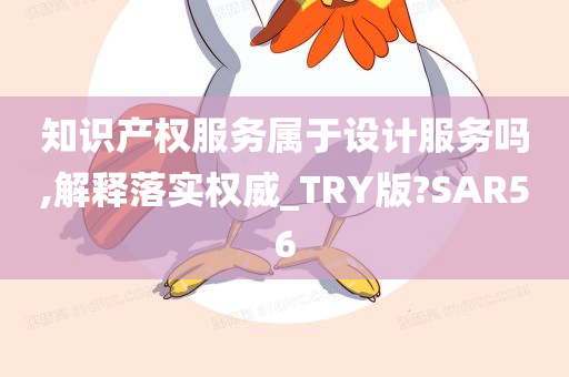 知识产权服务属于设计服务吗,解释落实权威_TRY版?SAR56