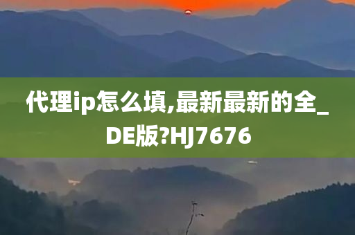 代理ip怎么填,最新最新的全_DE版?HJ7676