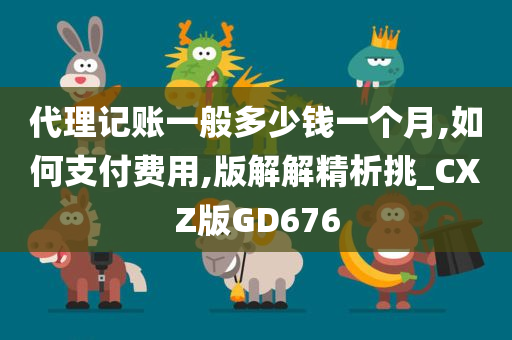 代理记账一般多少钱一个月,如何支付费用,版解解精析挑_CXZ版GD676