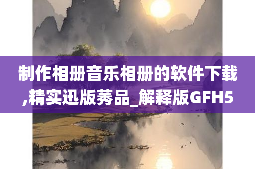 制作相册音乐相册的软件下载,精实迅版莠品_解释版GFH5