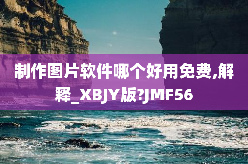 制作图片软件哪个好用免费,解释_XBJY版?JMF56