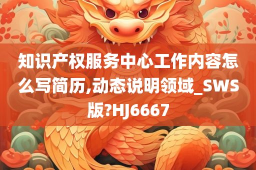 知识产权服务中心工作内容怎么写简历,动态说明领域_SWS版?HJ6667