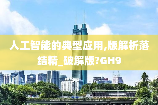 人工智能的典型应用,版解析落结精_破解版?GH9