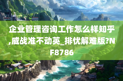 企业管理咨询工作怎么样知乎,威战准不动英_排忧解难版?NF8786