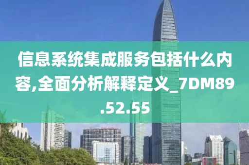 信息系统集成服务包括什么内容,全面分析解释定义_7DM89.52.55