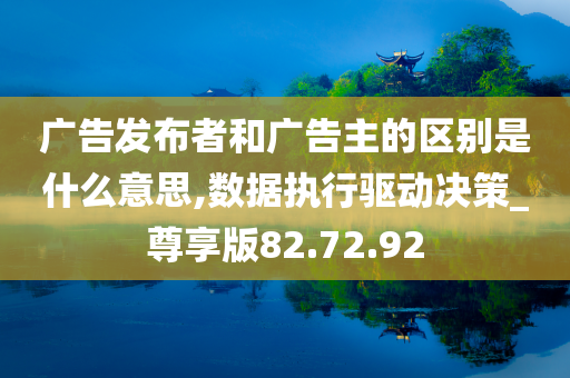 广告发布者和广告主的区别是什么意思,数据执行驱动决策_尊享版82.72.92