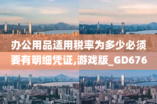 办公用品适用税率为多少必须要有明细凭证,游戏版_GD676