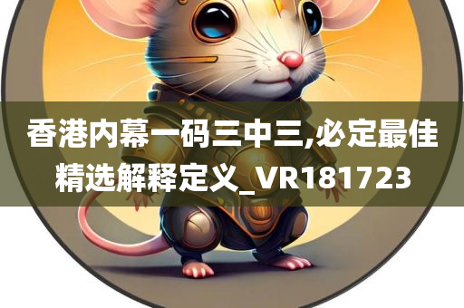 香港内幕一码三中三,必定最佳精选解释定义_VR181723