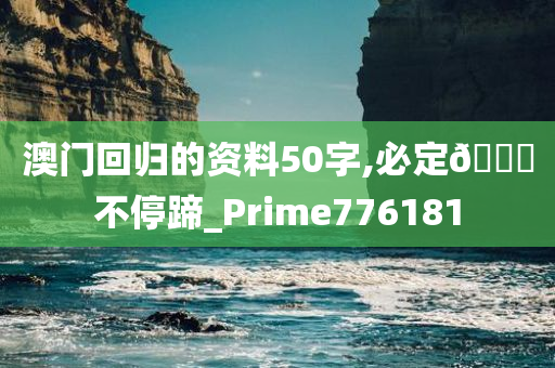 澳门回归的资料50字,必定🐎不停蹄_Prime776181