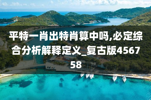 平特一肖出特肖算中吗,必定综合分析解释定义_复古版456758