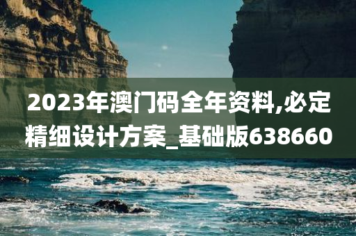 2023年澳门码全年资料,必定精细设计方案_基础版638660