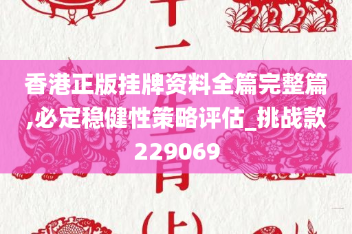 香港正版挂牌资料全篇完整篇,必定稳健性策略评估_挑战款229069