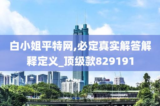 白小姐平特网,必定真实解答解释定义_顶级款829191