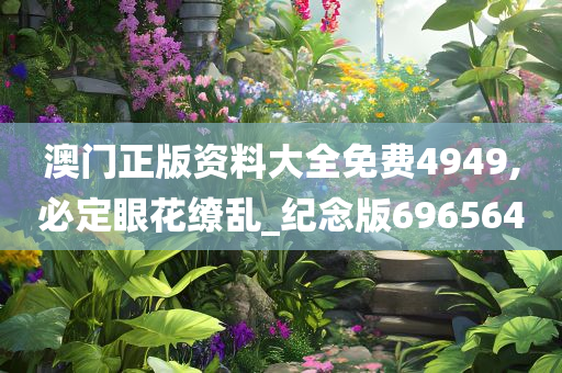 澳门正版资料大全免费4949,必定眼花缭乱_纪念版696564