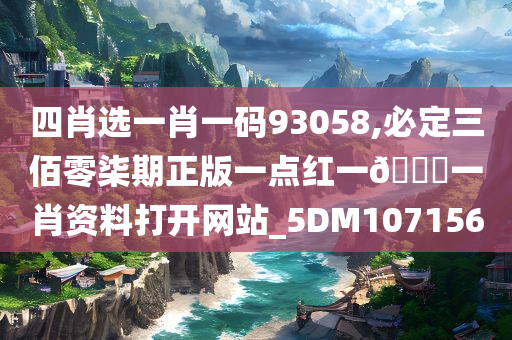 四肖选一肖一码93058,必定三佰零柒期正版一点红一🐎一肖资料打开网站_5DM107156