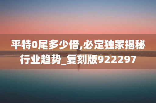 平特0尾多少倍,必定独家揭秘行业趋势_复刻版922297