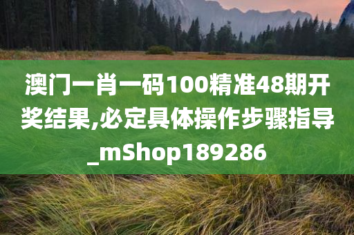 澳门一肖一码100精准48期开奖结果,必定具体操作步骤指导_mShop189286