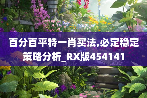 百分百平特一肖买法,必定稳定策略分析_RX版454141