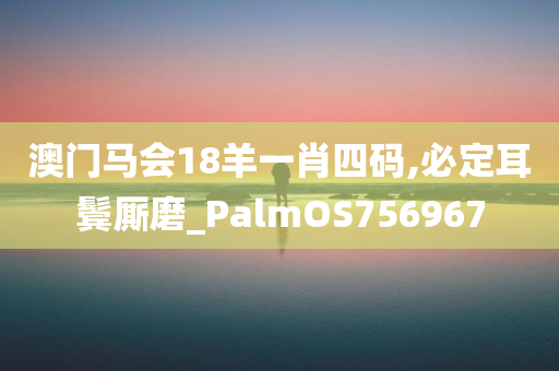 澳门马会18羊一肖四码,必定耳鬓厮磨_PalmOS756967