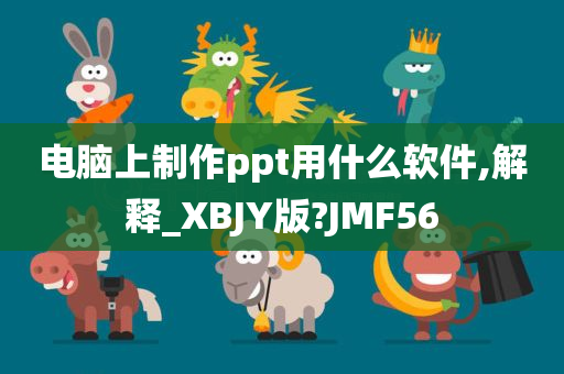 电脑上制作ppt用什么软件,解释_XBJY版?JMF56