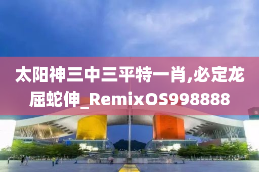 太阳神三中三平特一肖,必定龙屈蛇伸_RemixOS998888