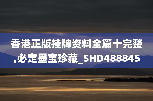 香港正版挂牌资料全篇十完整,必定墨宝珍藏_SHD488845