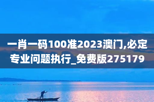 一肖一码100准2023澳门,必定专业问题执行_免费版275179