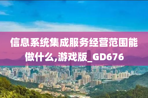 信息系统集成服务经营范围能做什么,游戏版_GD676