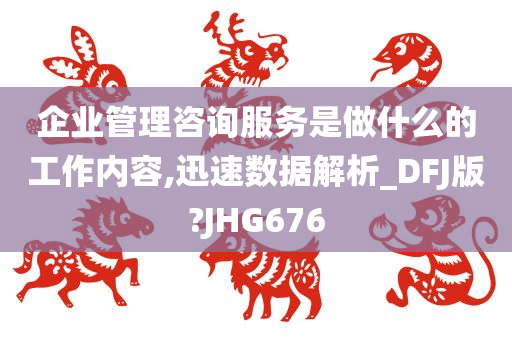 企业管理咨询服务是做什么的工作内容,迅速数据解析_DFJ版?JHG676