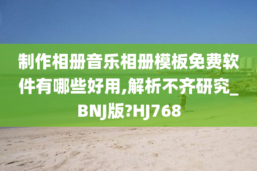 制作相册音乐相册模板免费软件有哪些好用,解析不齐研究_BNJ版?HJ768