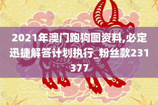 2021年澳门跑狗图资料,必定迅捷解答计划执行_粉丝款231377